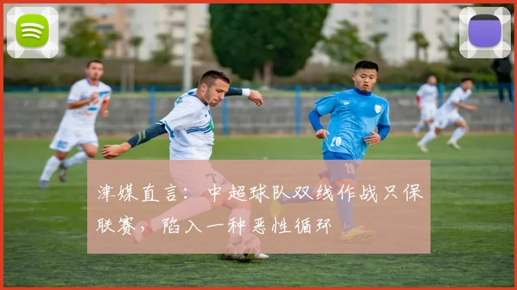 津媒直言：中超球队双线作战只保联赛，陷入一种恶性循环