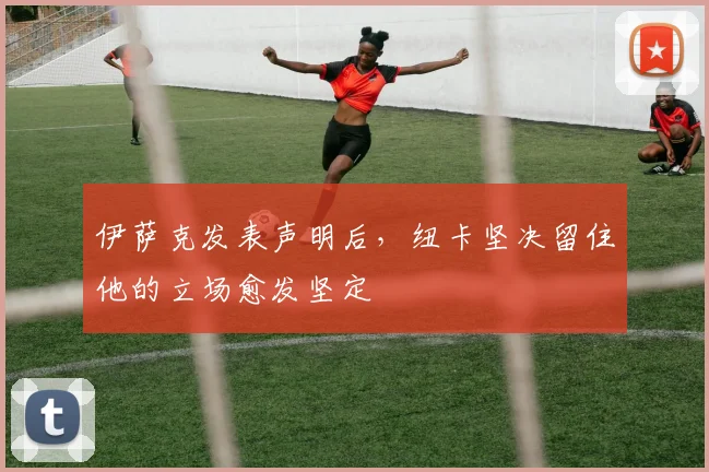 伊萨克发表声明后，纽卡坚决留住他的立场愈发坚定