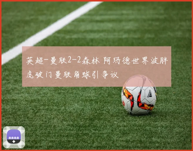 英超-曼联2-2森林 阿玛德世界波胖虎破门曼联角球引争议
