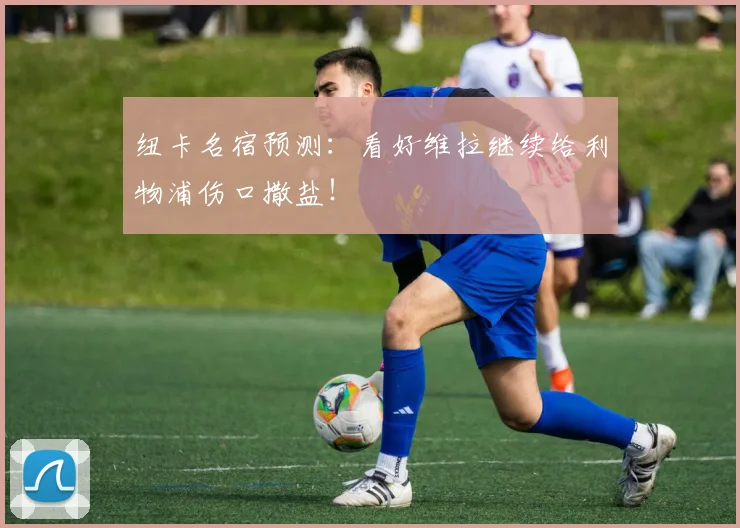 纽卡名宿预测：看好维拉继续给利物浦伤口撒盐！