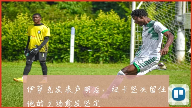伊萨克发表声明后，纽卡坚决留住他的立场愈发坚定