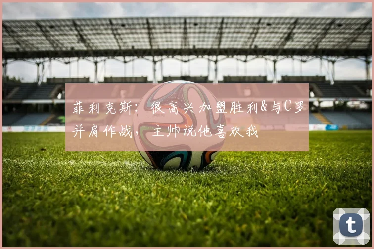 菲利克斯：很高兴加盟胜利&与C罗并肩作战，主帅说他喜欢我
