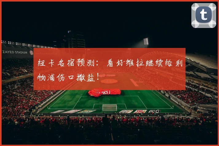 纽卡名宿预测：看好维拉继续给利物浦伤口撒盐！