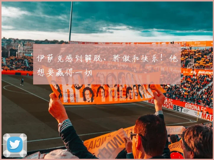 伊萨克感到解脱、骄傲和快乐！他想要赢得一切
